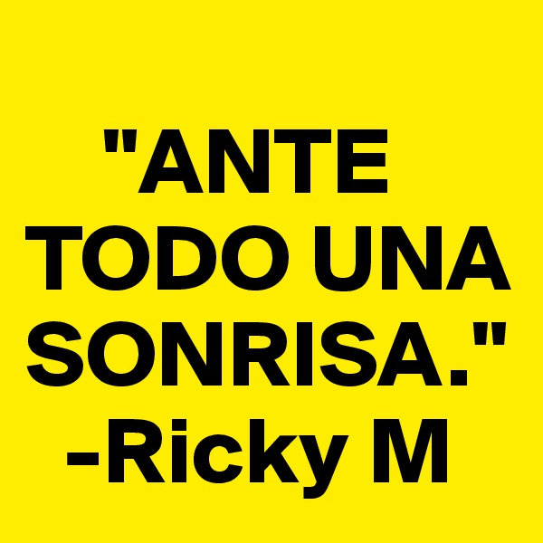    
    "ANTE TODO UNA     SONRISA."                    
  -Ricky M