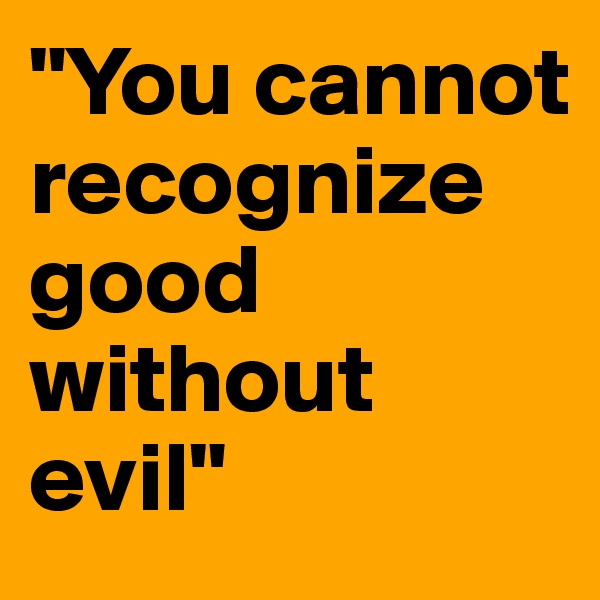 "You cannot recognize good without evil"