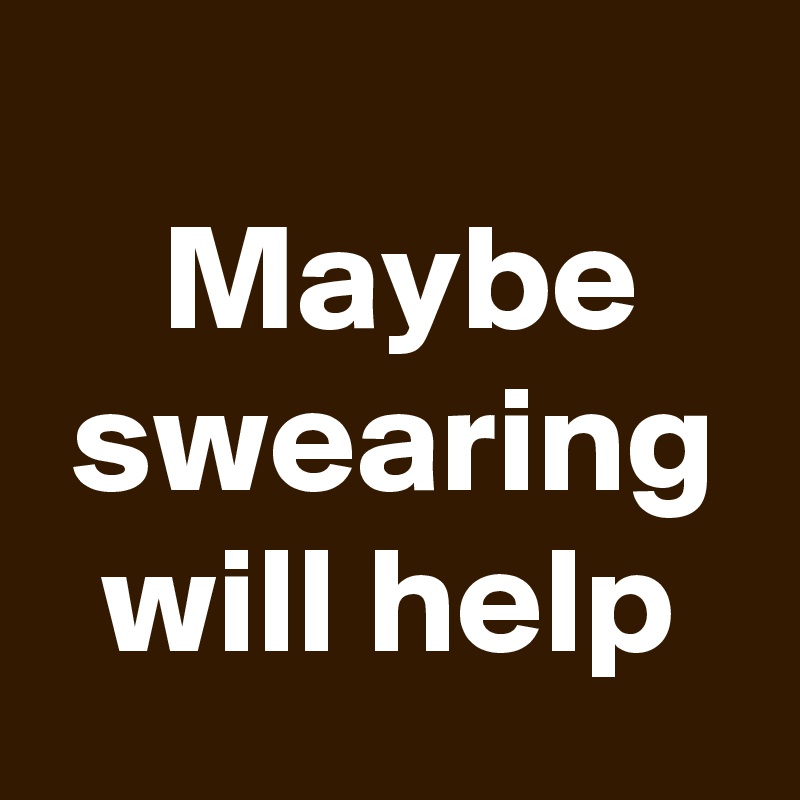 
    Maybe     swearing   will help