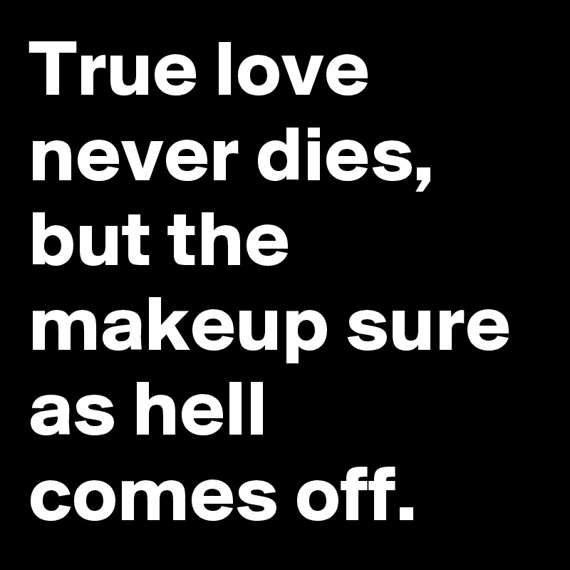 True love never dies,
but the makeup sure as hell comes off.