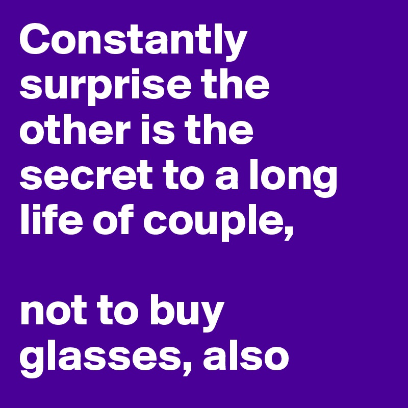 Constantly surprise the other is the secret to a long life of couple, 

not to buy glasses, also