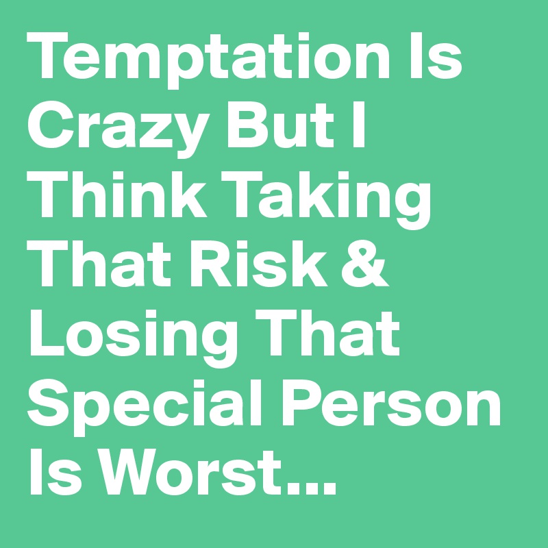Temptation Is Crazy But I Think Taking That Risk & Losing That Special Person Is Worst...