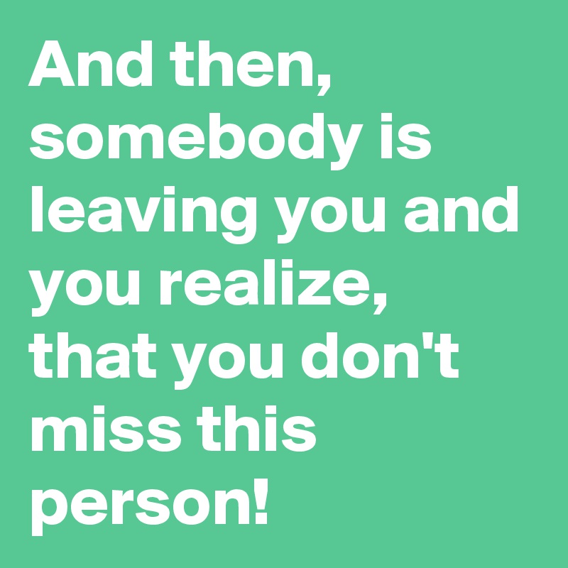 And then, somebody is leaving you and you realize, that you don't miss this person! 