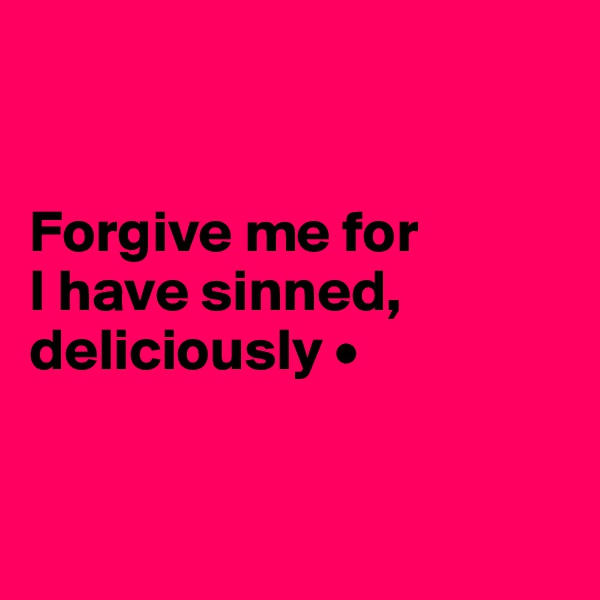 


Forgive me for
I have sinned,
deliciously •


