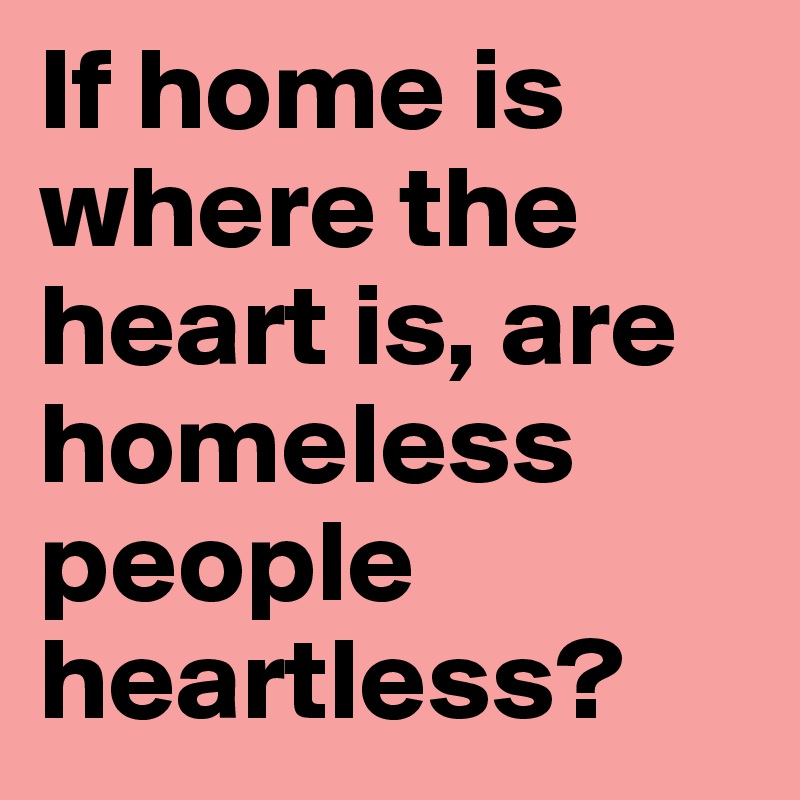 If home is where the heart is, are homeless people heartless? 