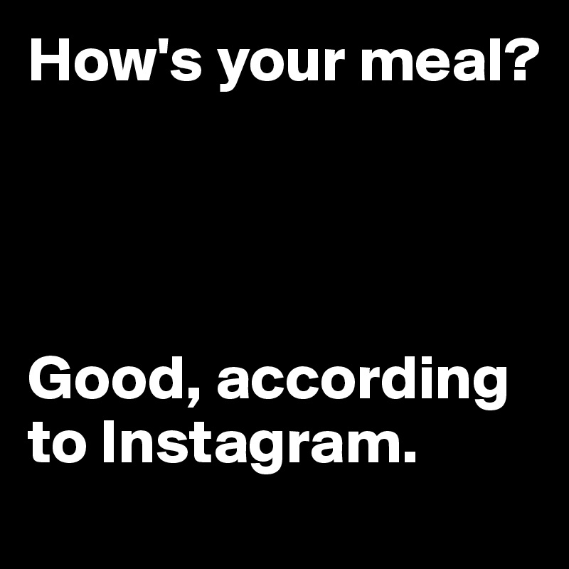 How's your meal?




Good, according to Instagram.