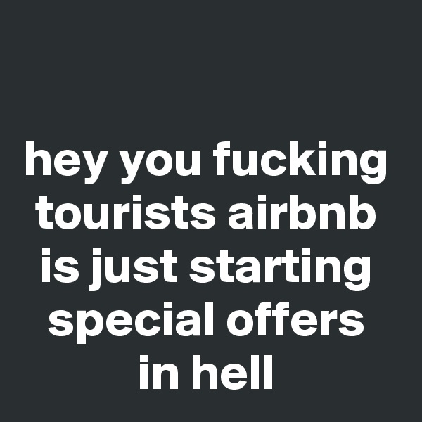 
hey you fucking tourists airbnb is just starting special offers in hell