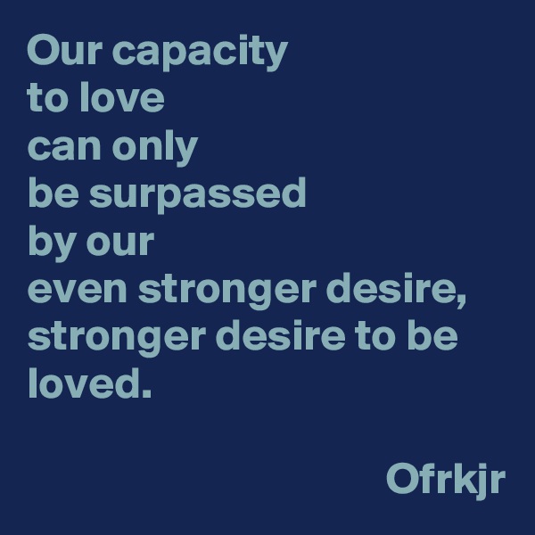 Our capacity 
to love 
can only 
be surpassed 
by our 
even stronger desire, stronger desire to be loved.

                                        Ofrkjr