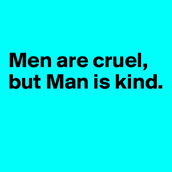 

Men are cruel, but Man is kind.


