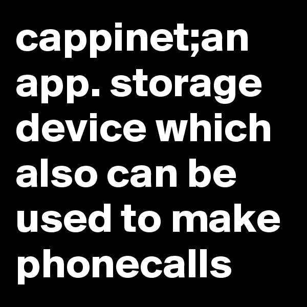 cappinet;an app. storage device which also can be used to make phonecalls