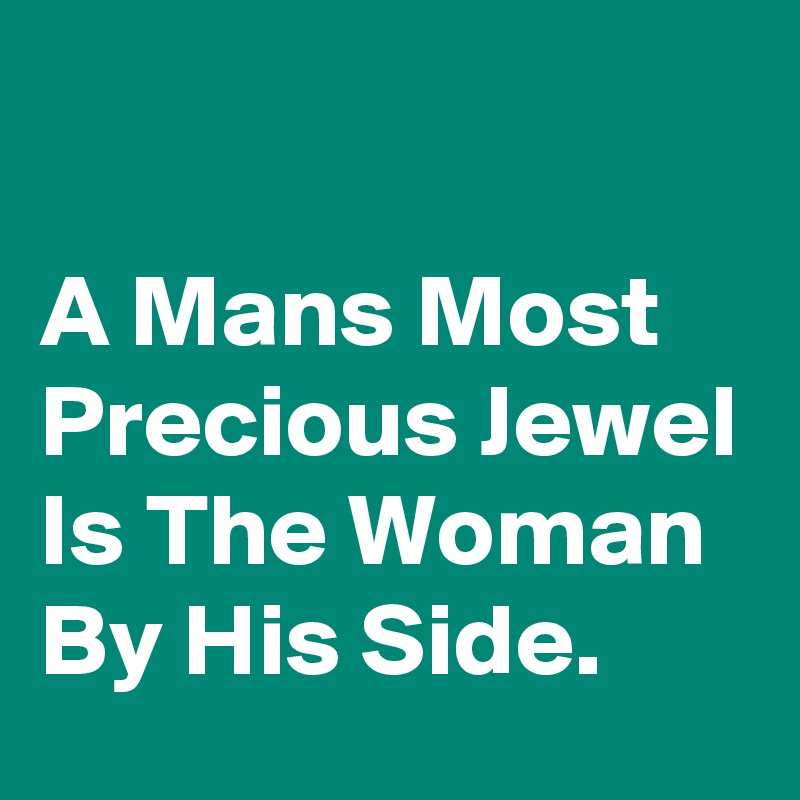 

A Mans Most Precious Jewel Is The Woman By His Side.