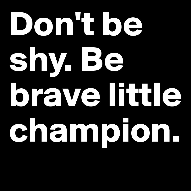 Don't be shy. Be brave little champion.