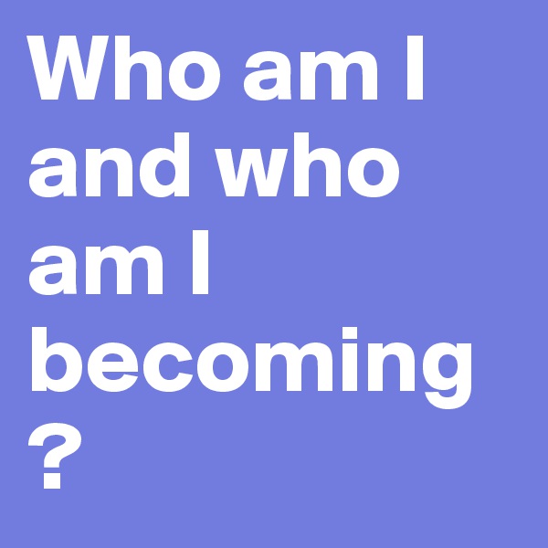 Who am I and who am I becoming?