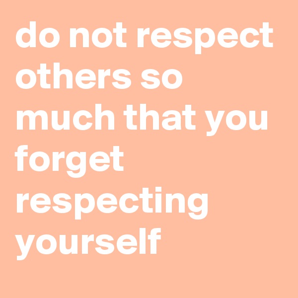 do not respect others so much that you forget respecting yourself