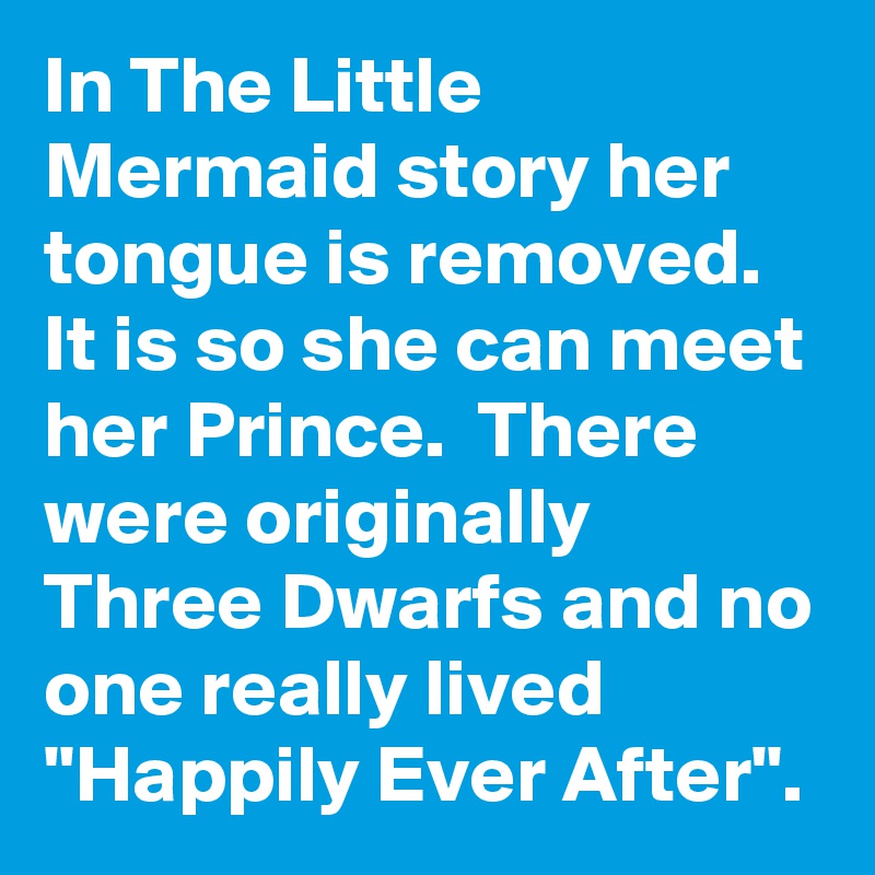 In The Little Mermaid story her tongue is removed. It is so she can meet her Prince.  There were originally Three Dwarfs and no one really lived "Happily Ever After".