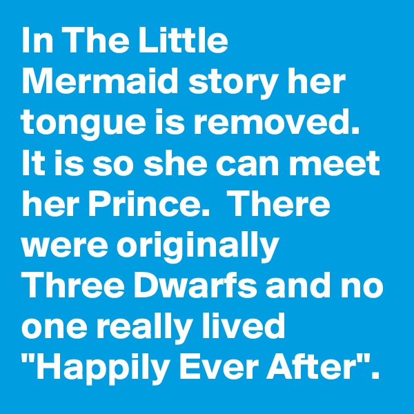 In The Little Mermaid story her tongue is removed. It is so she can meet her Prince.  There were originally Three Dwarfs and no one really lived "Happily Ever After".
