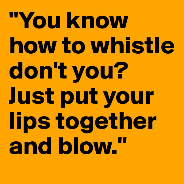 "You know how to whistle don't you? Just put your lips together and blow."