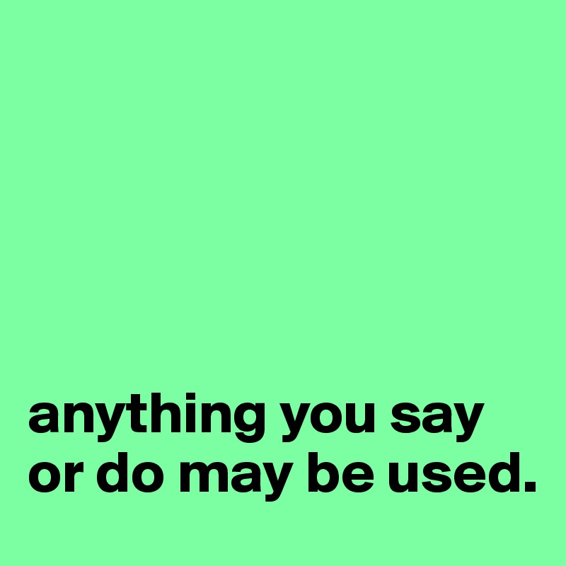 





anything you say or do may be used.