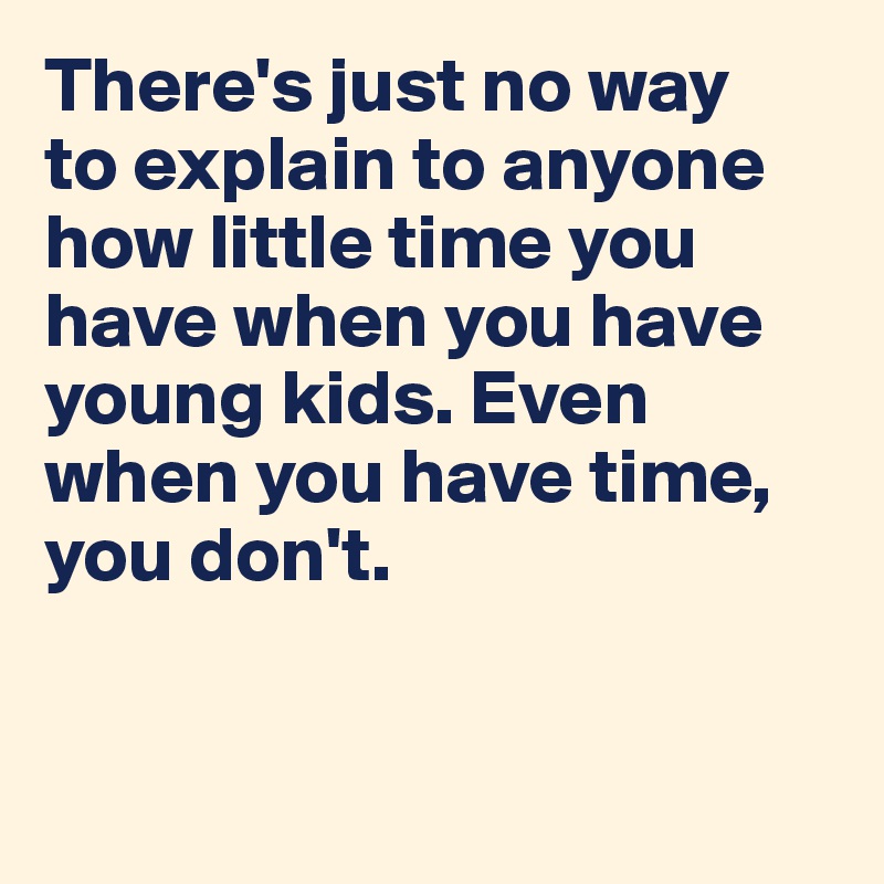 There's just no way 
to explain to anyone how little time you have when you have young kids. Even when you have time, you don't.


