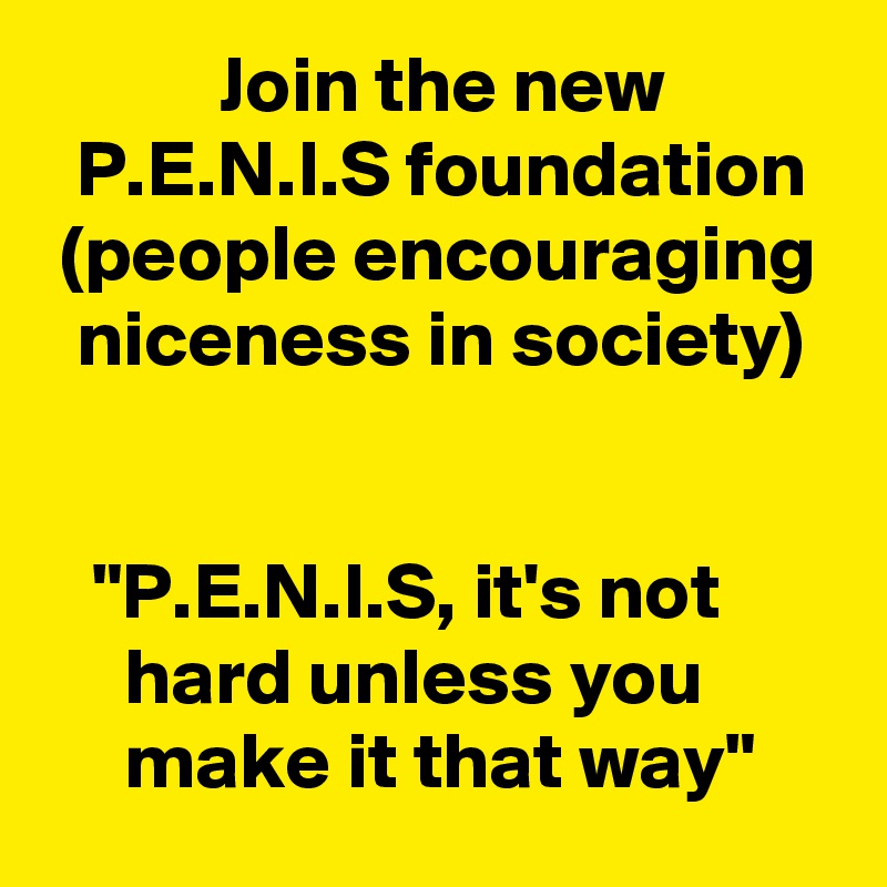            Join the new             P.E.N.I.S foundation
 (people encouraging   niceness in society)


   "P.E.N.I.S, it's not            hard unless you             make it that way"