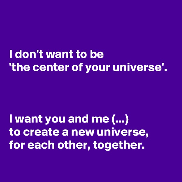 


I don't want to be 
'the center of your universe'. 



I want you and me (...) 
to create a new universe, 
for each other, together.
