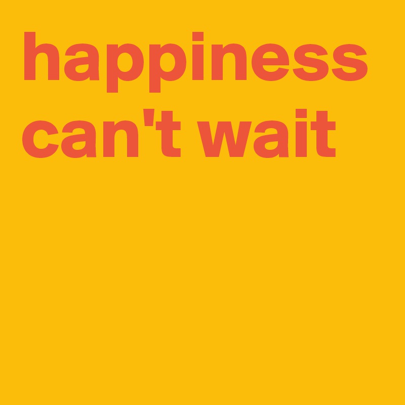 happiness can't wait