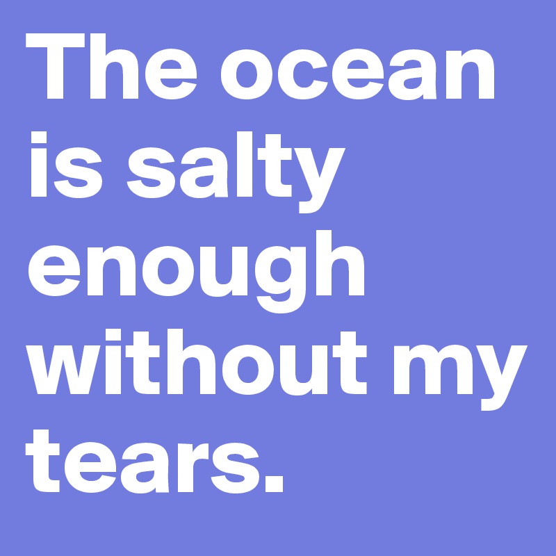 The ocean is salty enough without my tears.