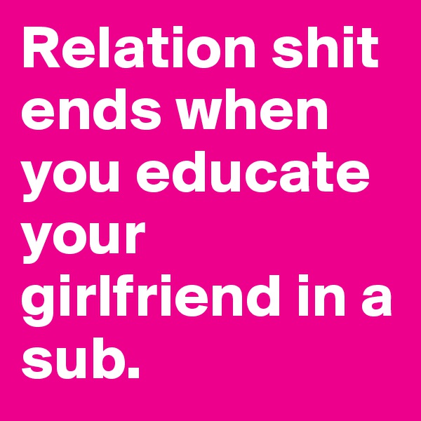 Relation shit ends when you educate your girlfriend in a sub.