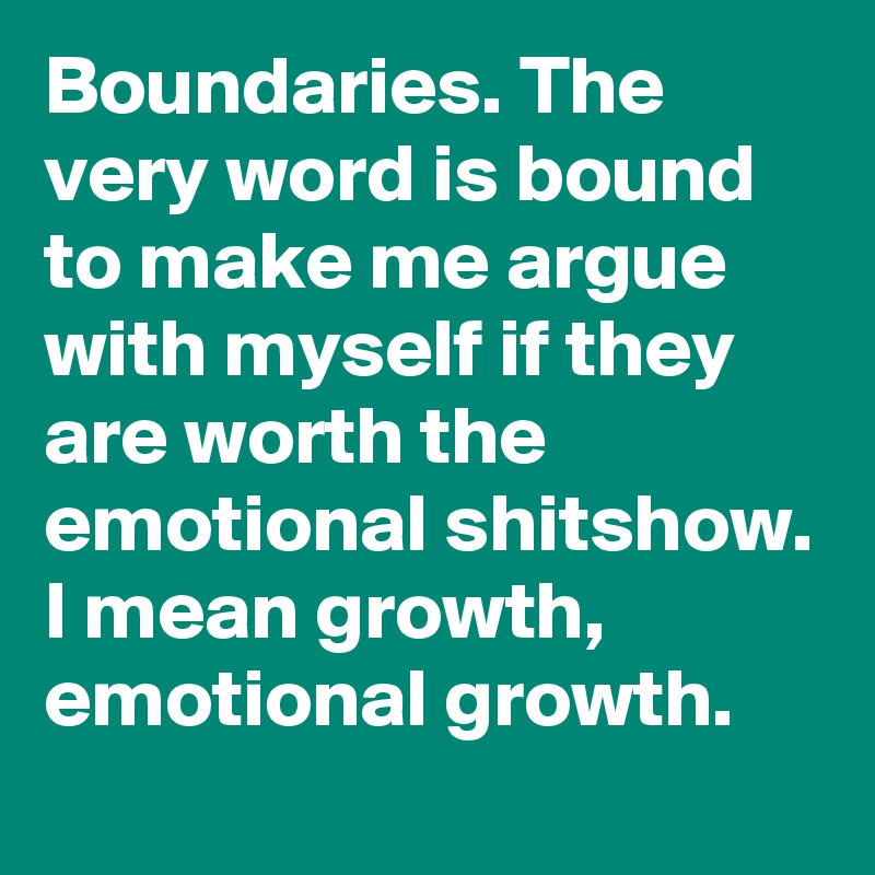 Boundaries. The very word is bound to make me argue with myself if they are worth the emotional shitshow. I mean growth, emotional growth.