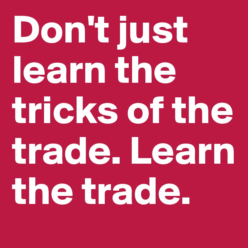 Don't just learn the tricks of the trade. Learn the trade.