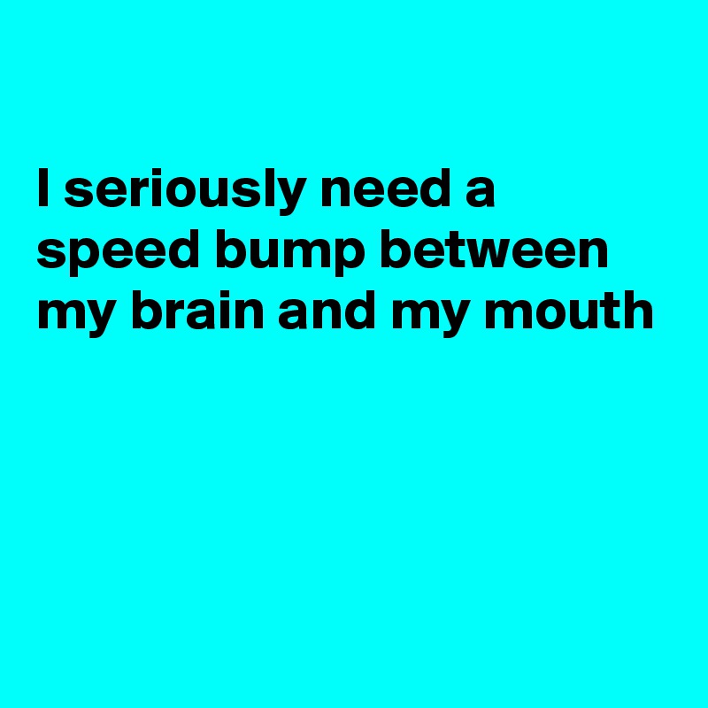 

I seriously need a speed bump between my brain and my mouth





