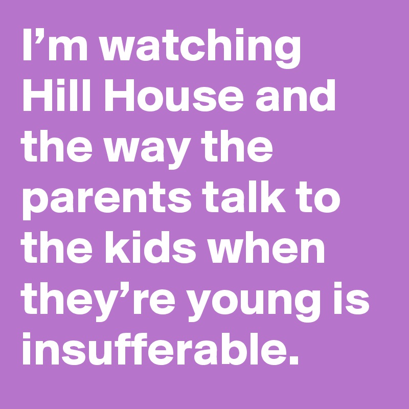 I’m watching Hill House and the way the parents talk to the kids when they’re young is insufferable.