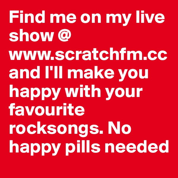 Find me on my live show @ www.scratchfm.cc 
and I'll make you happy with your favourite rocksongs. No happy pills needed