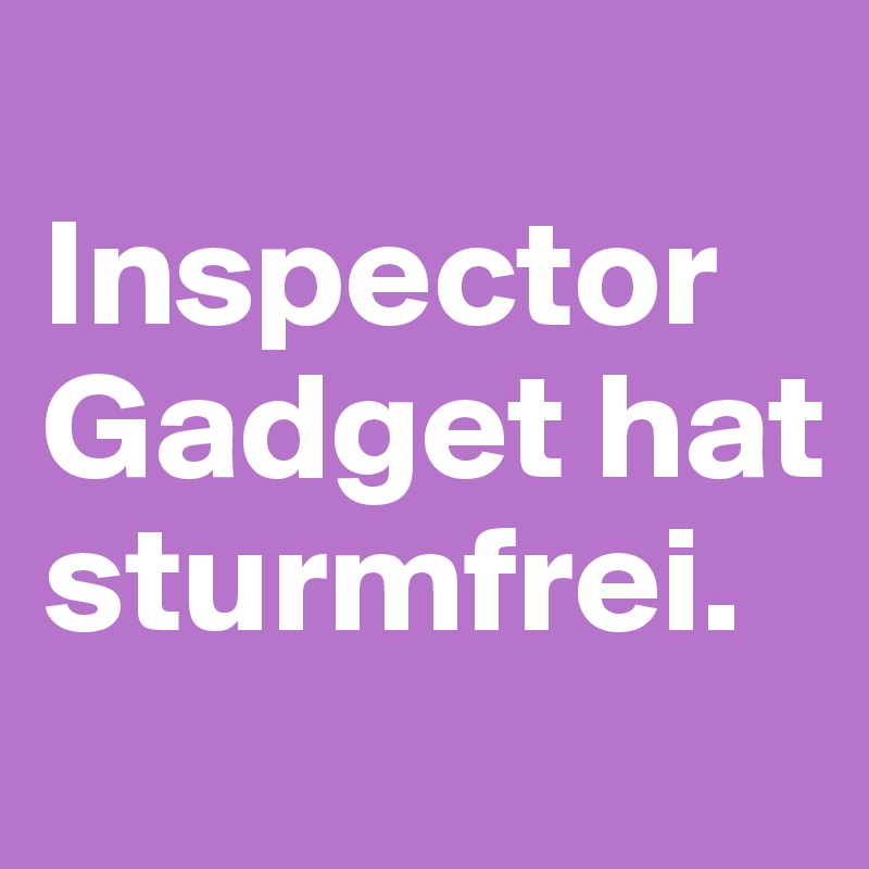 
Inspector Gadget hat sturmfrei.
