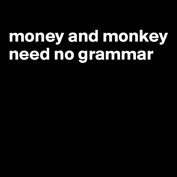
money and monkey need no grammar




