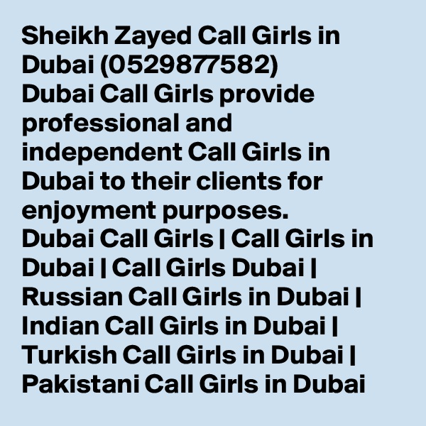 Sheikh Zayed Call Girls in Dubai (0529877582)
Dubai Call Girls provide professional and independent Call Girls in Dubai to their clients for enjoyment purposes.
Dubai Call Girls | Call Girls in Dubai | Call Girls Dubai | Russian Call Girls in Dubai | Indian Call Girls in Dubai | Turkish Call Girls in Dubai | Pakistani Call Girls in Dubai