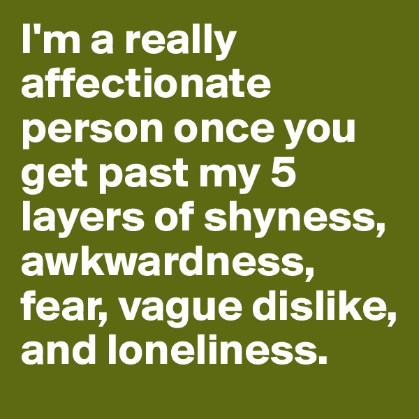 I'm a really affectionate person once you get past my 5 layers of shyness, awkwardness, fear, vague dislike, and loneliness.