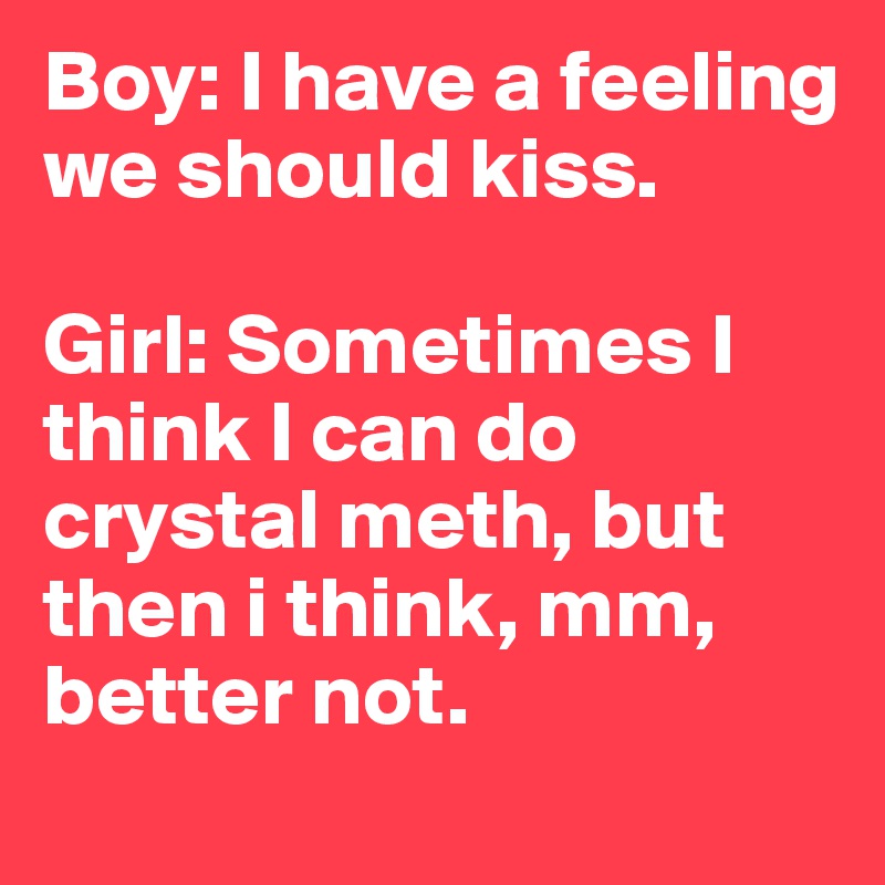 Boy: I have a feeling we should kiss. 

Girl: Sometimes I think I can do crystal meth, but then i think, mm, better not.
