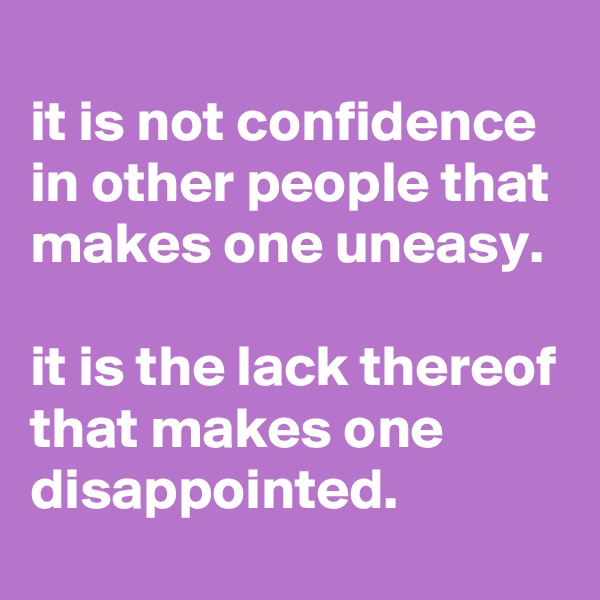 
it is not confidence in other people that makes one uneasy.

it is the lack thereof that makes one disappointed.