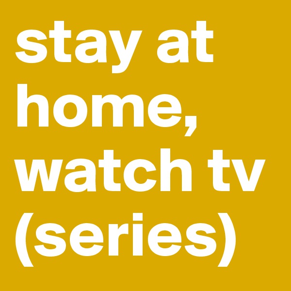 stay at home,
watch tv
(series)