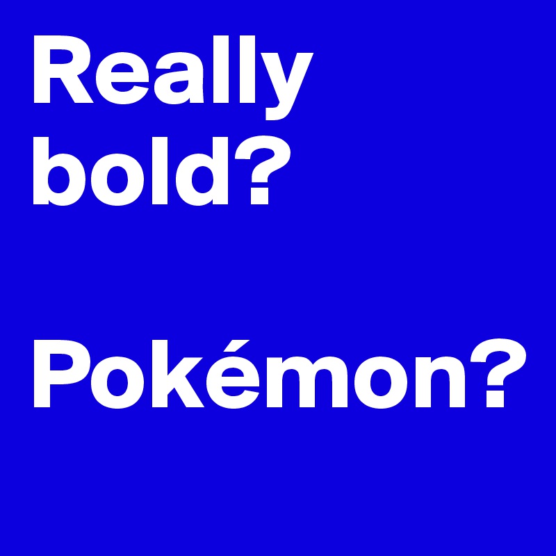 Really bold?

Pokémon?