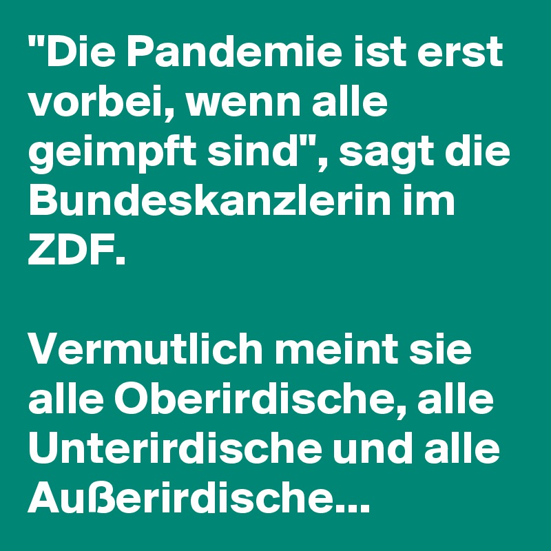 "Die Pandemie ist erst vorbei, wenn alle geimpft sind", sagt die Bundeskanzlerin im ZDF. 

Vermutlich meint sie alle Oberirdische, alle Unterirdische und alle Außerirdische...