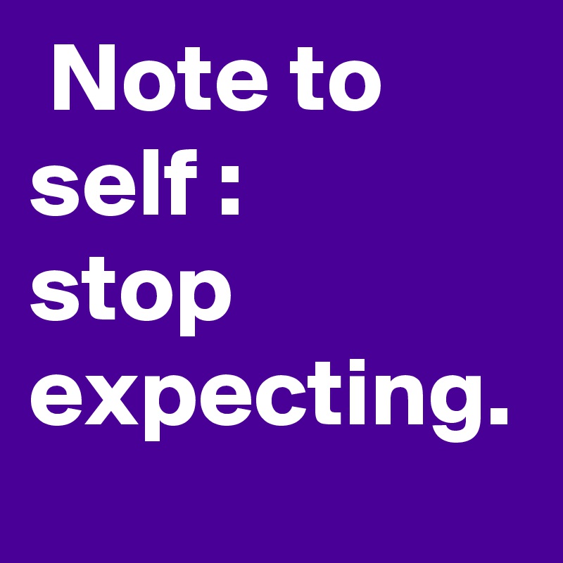  Note to self :
stop expecting.