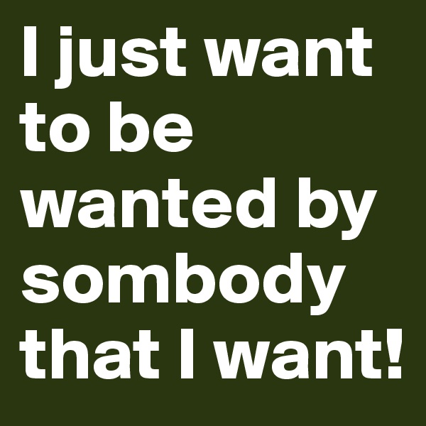 I just want to be wanted by sombody that I want! 