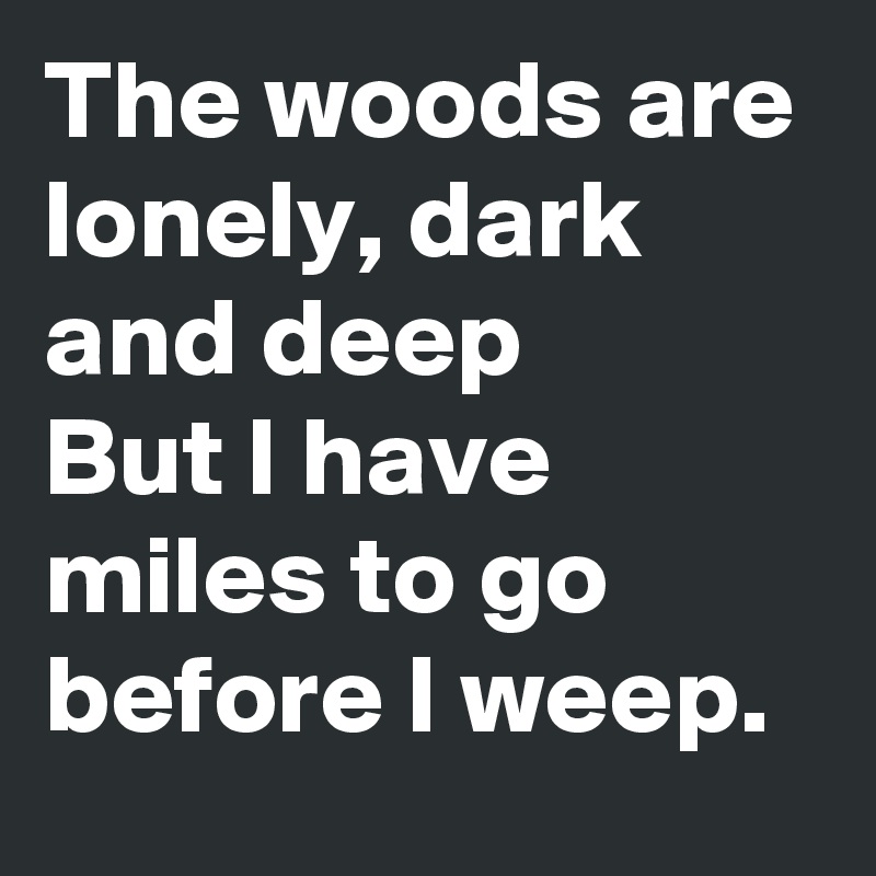 The woods are lonely, dark and deep
But I have miles to go before I weep. 