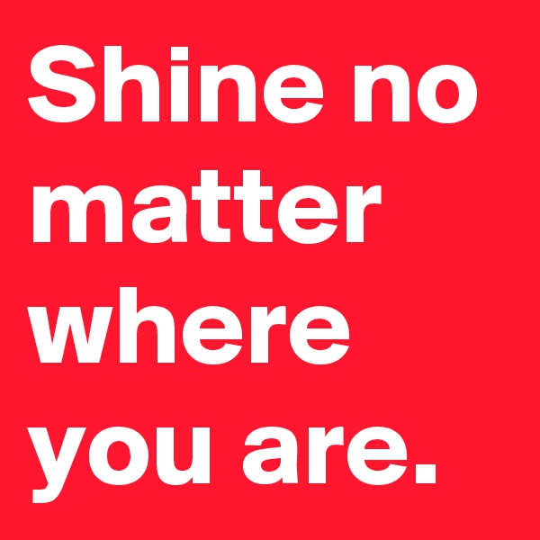Shine no matter where you are.