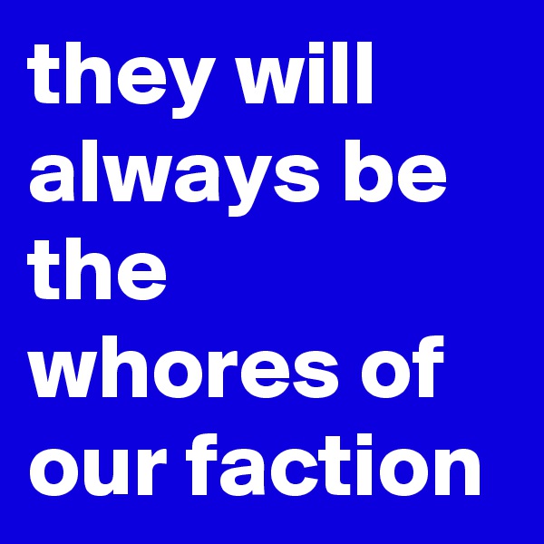 they will always be the whores of our faction