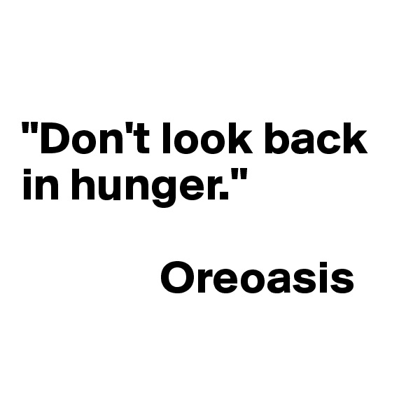 

"Don't look back in hunger."

               Oreoasis

