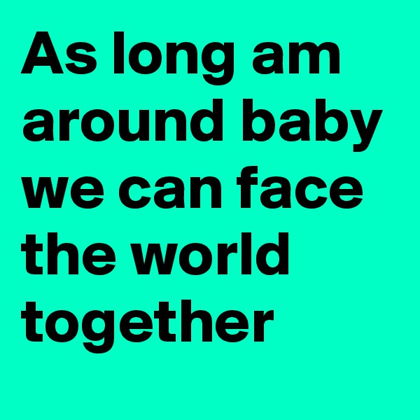 As long am around baby we can face the world together