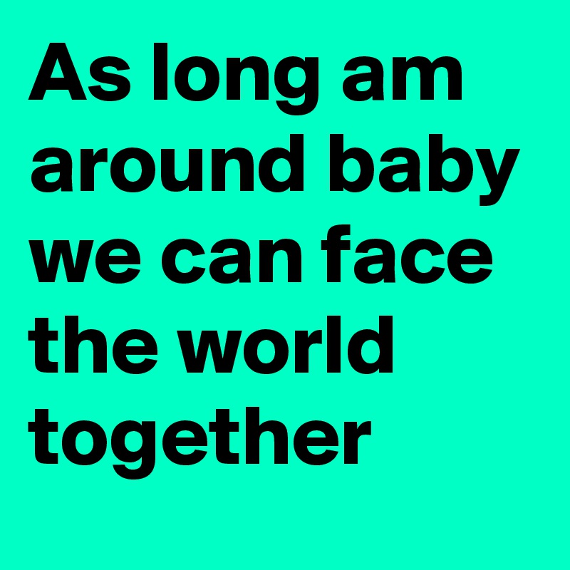 As long am around baby we can face the world together